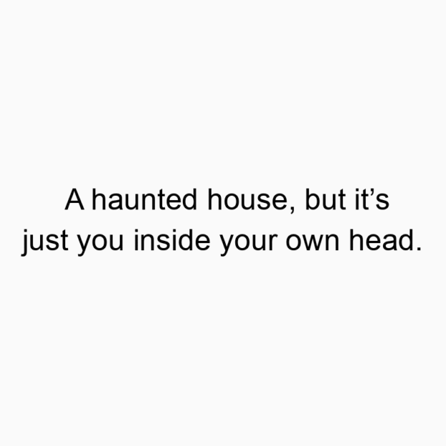 A haunted house, but it’s just you inside your own head.