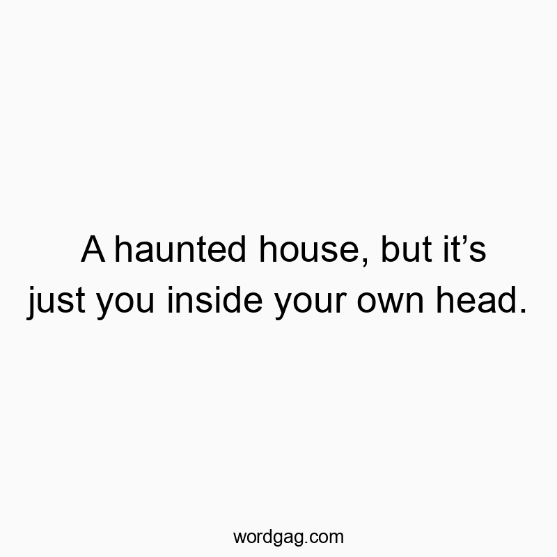 A haunted house, but itโs just you inside your own head.