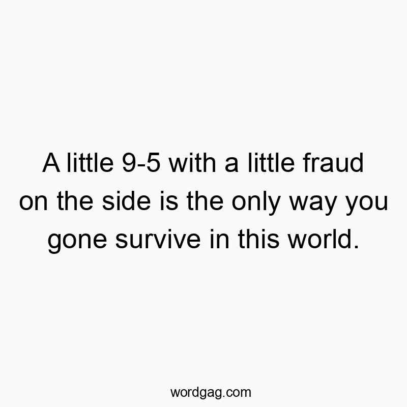 A little 9-5 with a little fraud on the side is the only way you gone survive in this world.