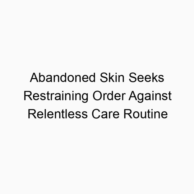 Abandoned Skin Seeks Restraining Order Against Relentless Care Routine