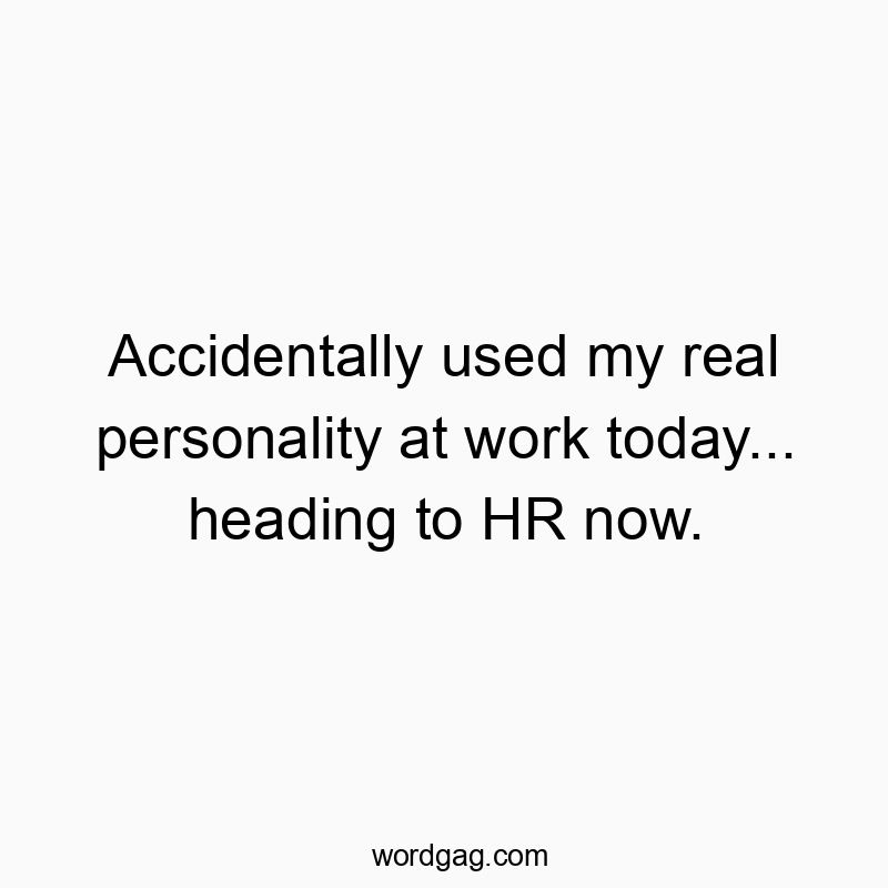 Accidentally used my real personality at work today… heading to HR now.