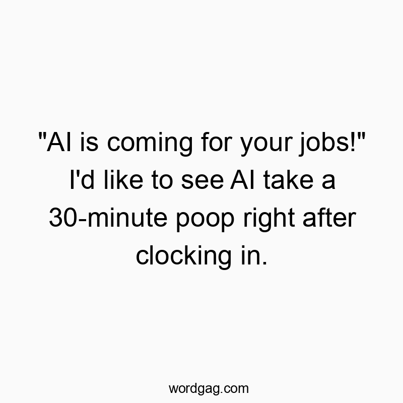 Funny human behavior quotes - “AI is coming for your jobs!” I’d like to see AI take a 30-minute poop right after clocking in.