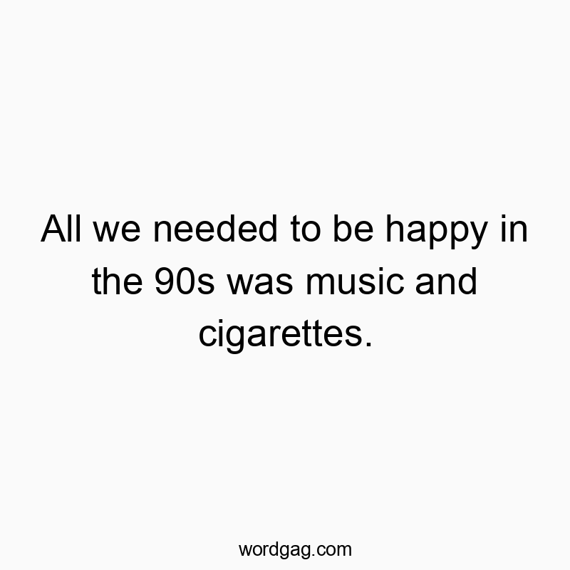 All we needed to be happy in the 90s was music and cigarettes.
