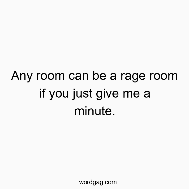 Any room can be a rage room if you just give me a minute.