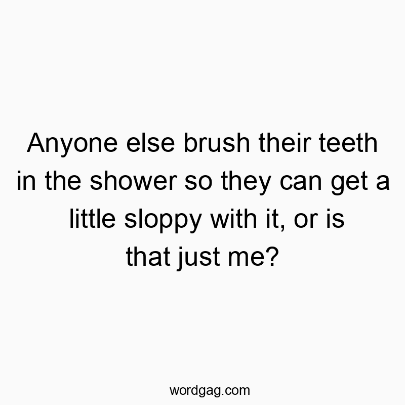Anyone else brush their teeth in the shower so they can get a little sloppy with it, or is that just me?
