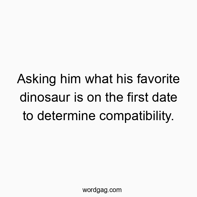 Asking him what his favorite dinosaur is on the first date to determine compatibility.