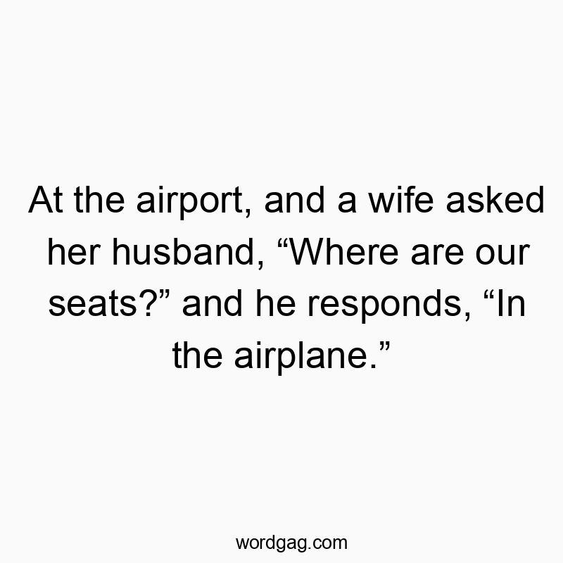 At the airport, and a wife asked her husband, “Where are our seats?” and he responds, “In the airplane.”