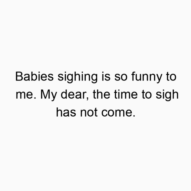 Babies sighing is so funny to me. My dear, the time to sigh…