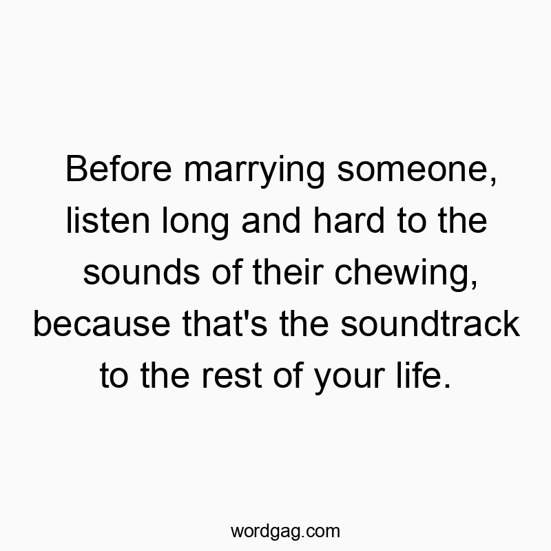 Before marrying someone, listen long and hard to the sounds of their chewing, because that’s the soundtrack to the rest of your life.