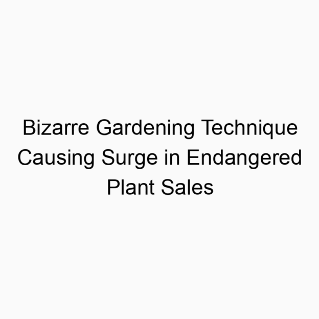 Bizarre Gardening Technique Causing Surge in Endangered Plant Sales