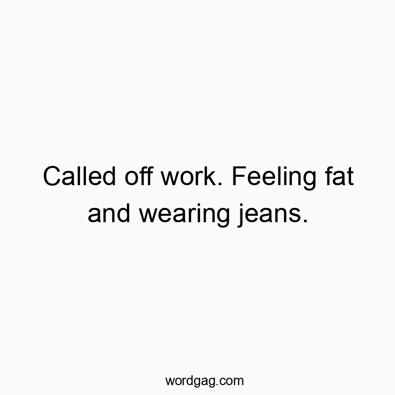 Called off work. Feeling fat and wearing jeans.