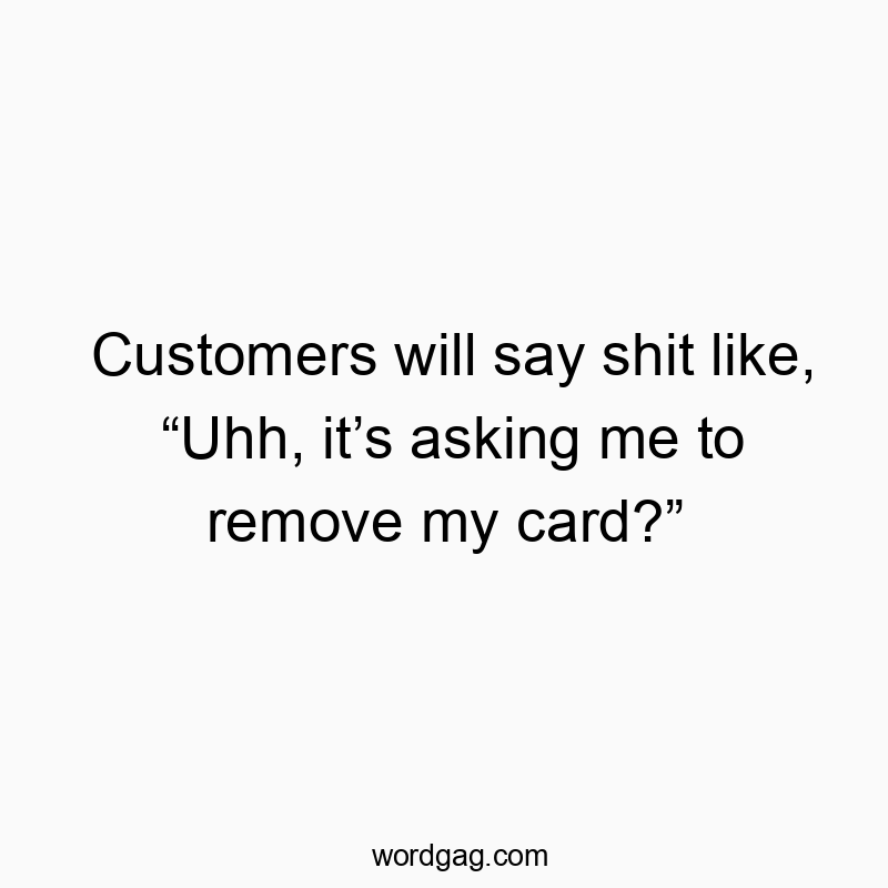 Funny confusion quotes - Customers will say shit like, βUhh, itβs asking me to remove my card?β