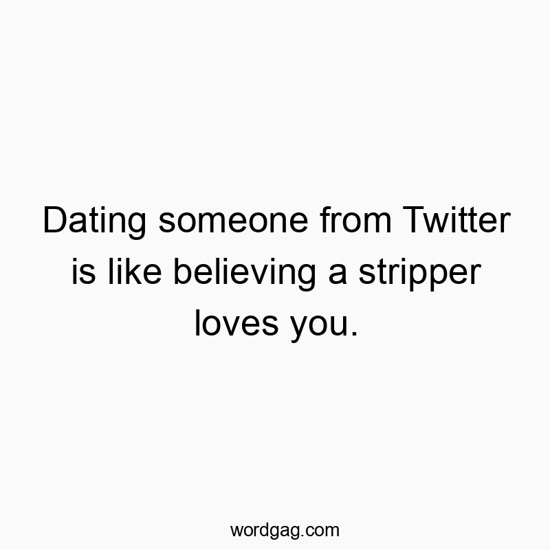 448 Funny dating quotes - Dating someone from Twitter is like believing a stripper loves you.