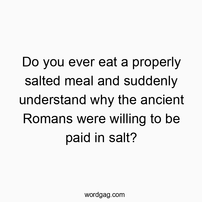 Do you ever eat a properly salted meal and suddenly understand why the ancient Romans were willing to be paid in salt?