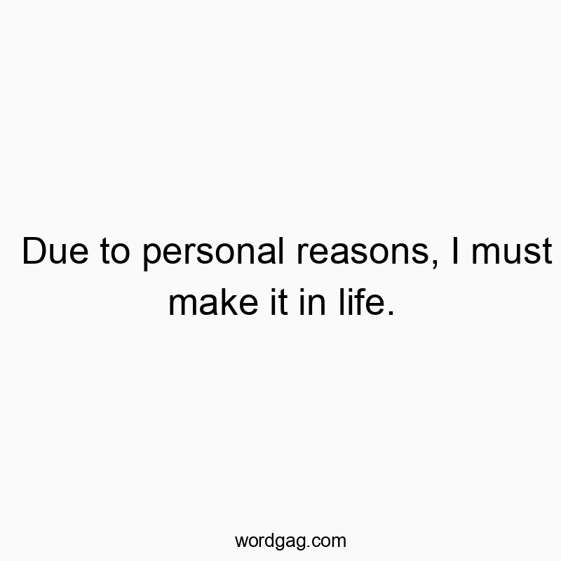 Due to personal reasons, I must make it in life.