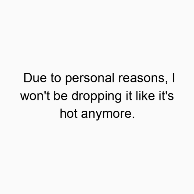 Due to personal reasons, I won’t be dropping it like…