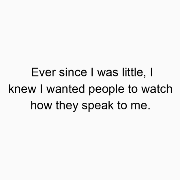 685 Funny communication quotes - Ever since I was little, I knew I wanted people to watch how they speak to me.