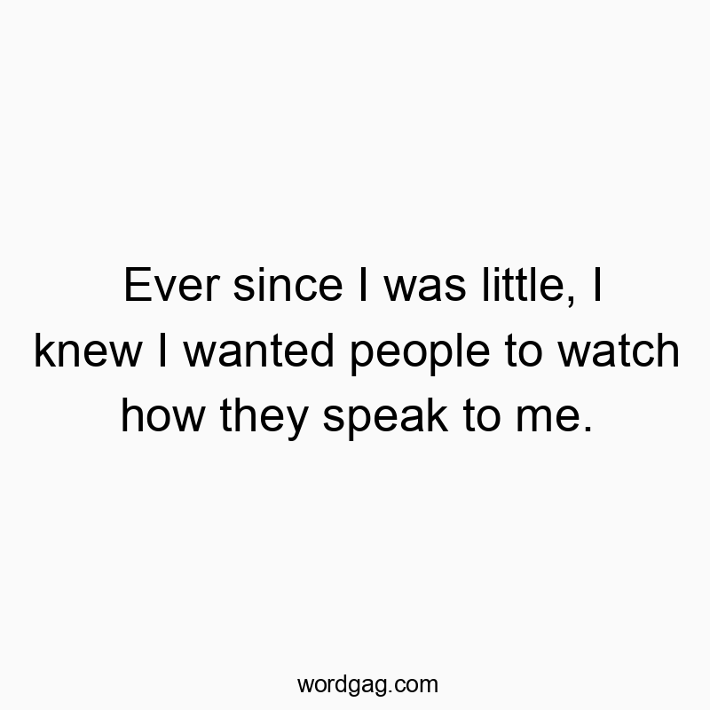 Ever since I was little, I knew I wanted people to watch how they speak to me.