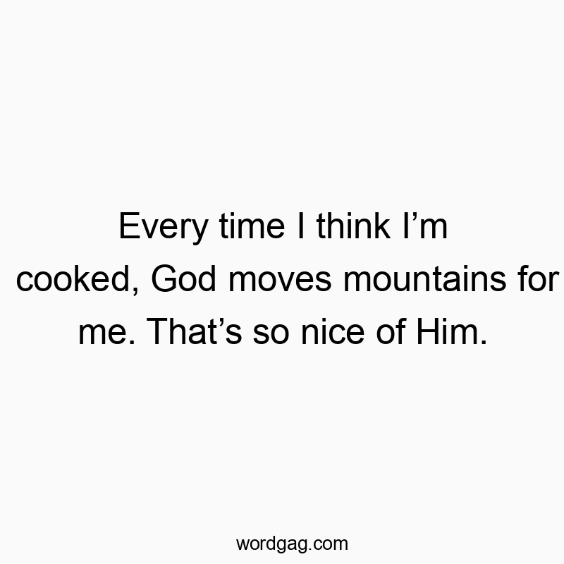 Every time I think I’m cooked, God moves mountains for me. That’s so nice of Him.