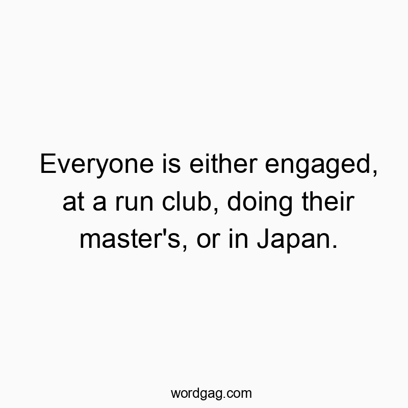 Everyone is either engaged, at a run club, doing their master’s, or in Japan.