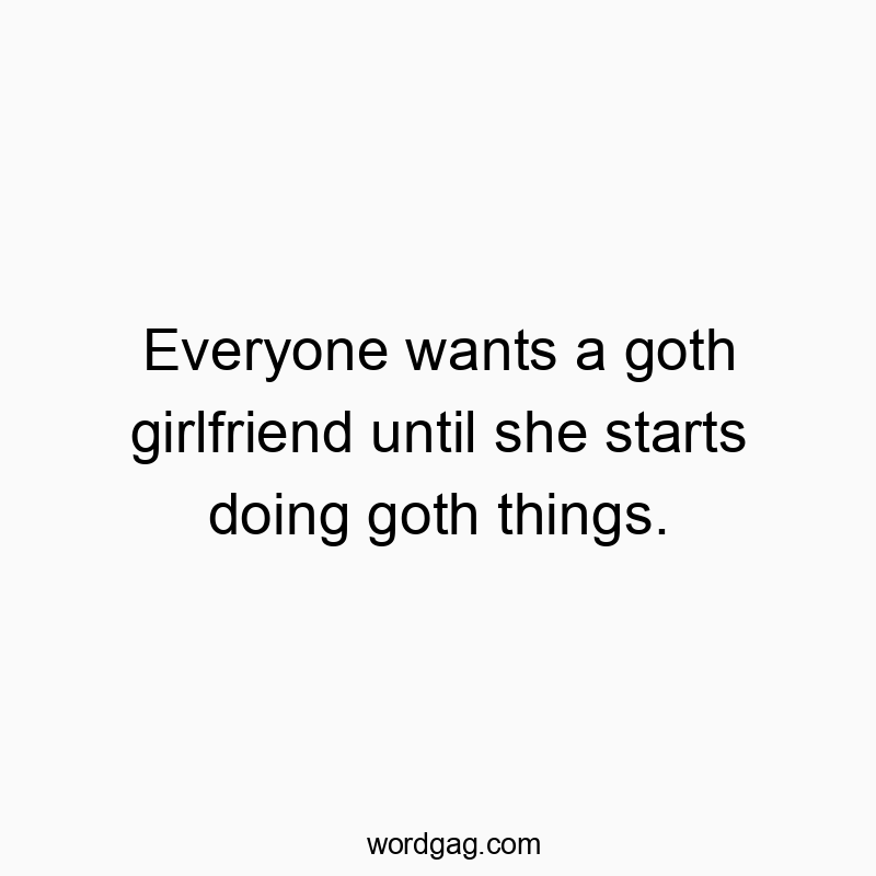 Everyone wants a goth girlfriend until she starts doing goth things.