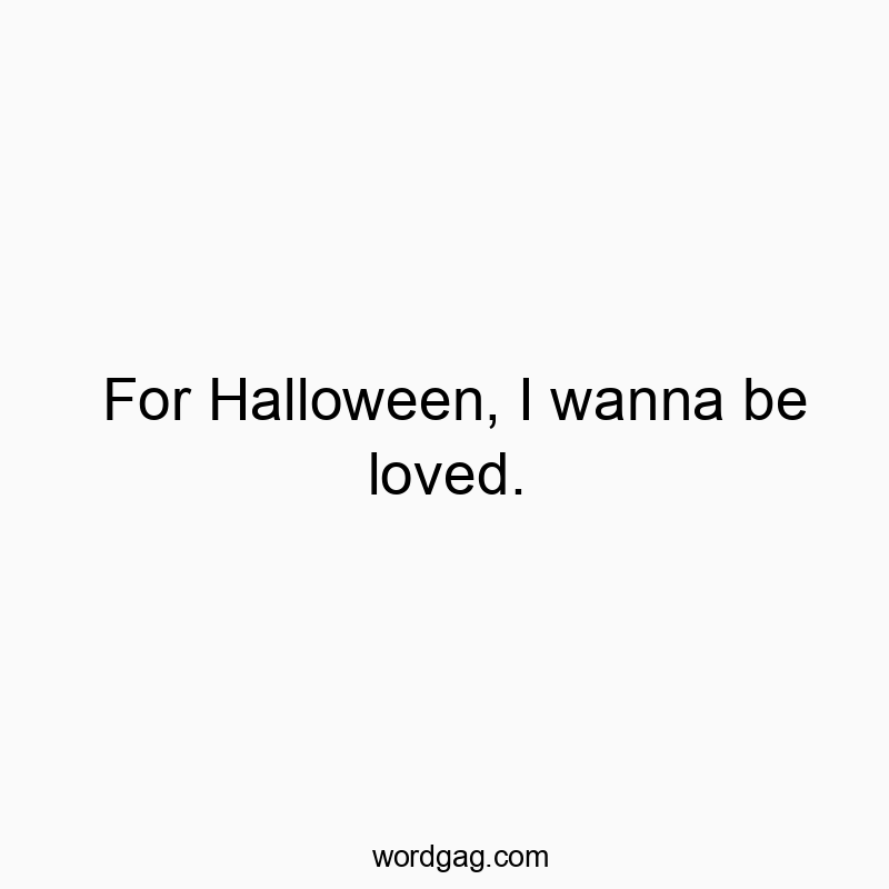 For Halloween, I wanna be loved.
