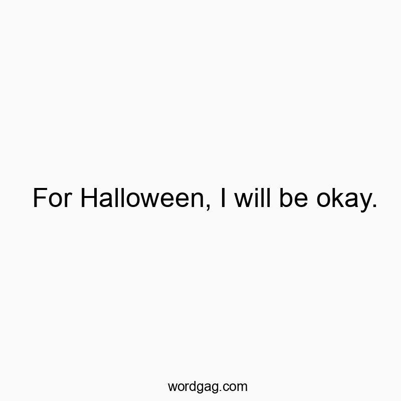 For Halloween, I will be okay.
