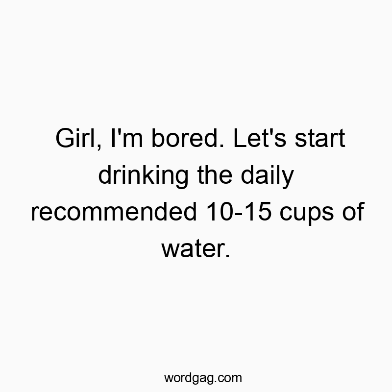 1458 Funny joke quotes - Girl, I’m bored. Let’s start drinking the daily recommended 10-15 cups of water.