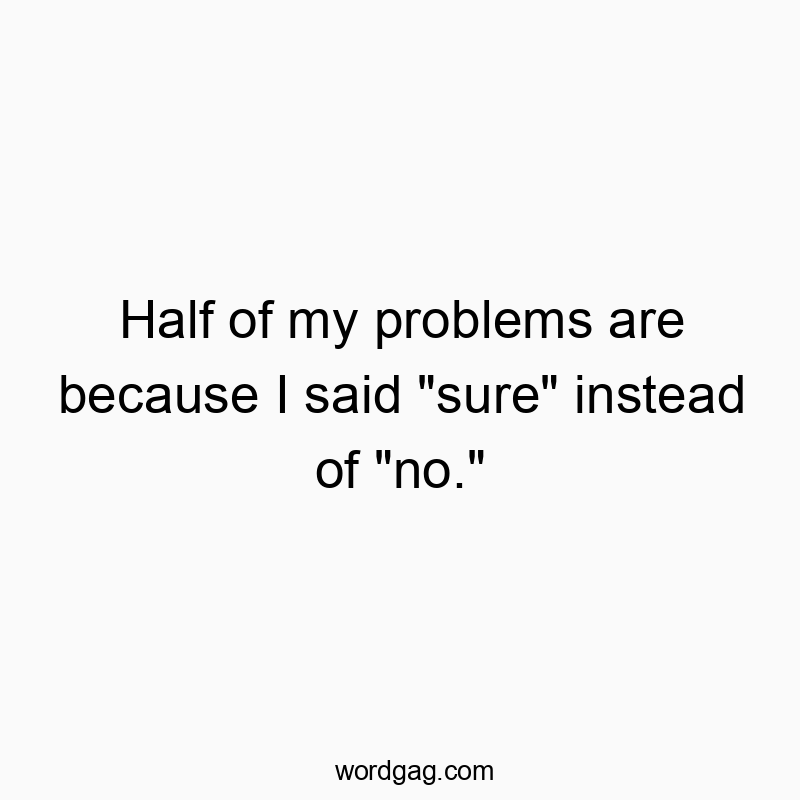 Half of my problems are because I said “sure” instead of “no.”