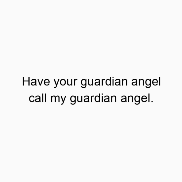 Have your guardian angel call my guardian angel.