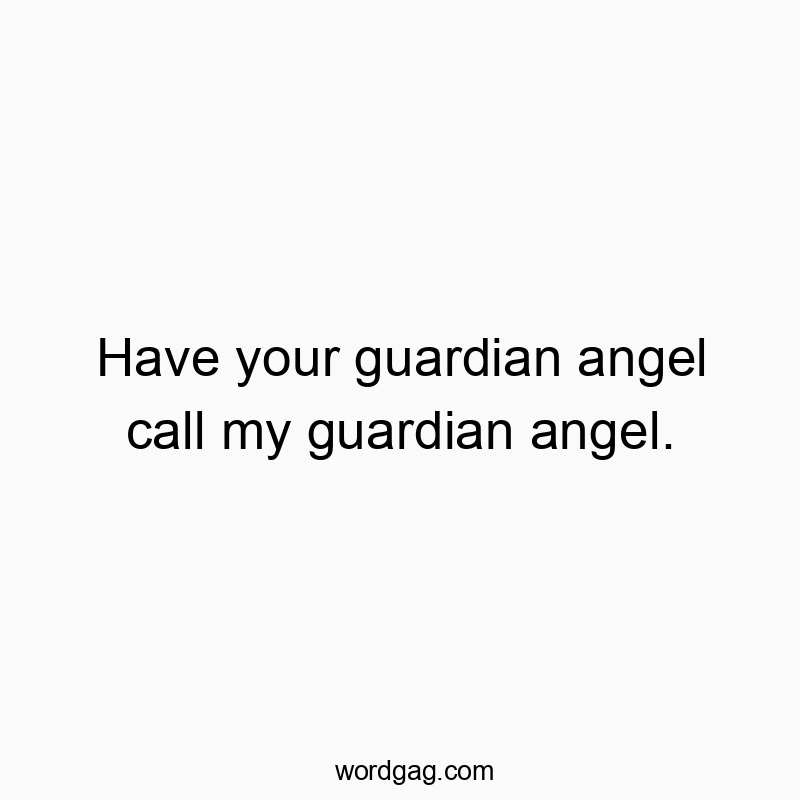 Have your guardian angel call my guardian angel.