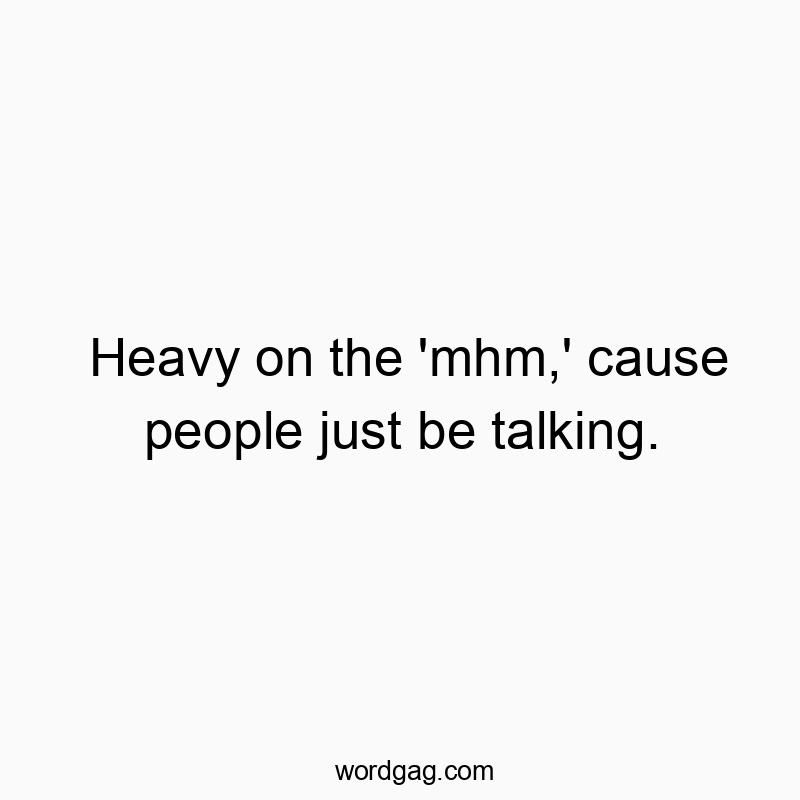685 Funny communication quotes - Heavy on the ‘mhm,’ cause people just be talking.