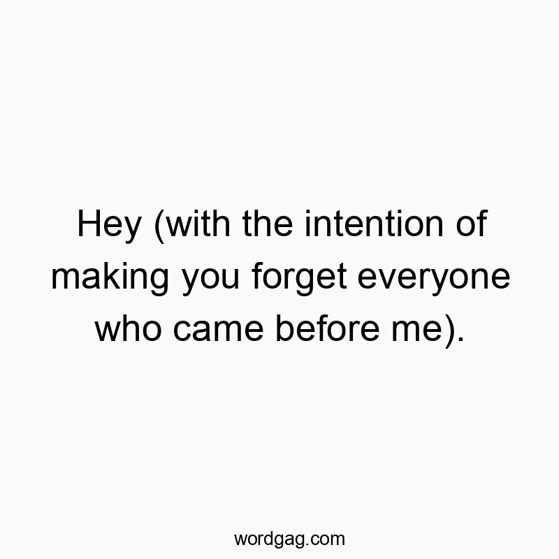 Hey (with the intention of making you forget everyone who came before me).