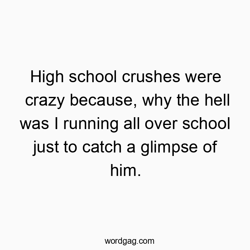 High school crushes were crazy because, why the hell was I running all over school just to catch a glimpse of him.