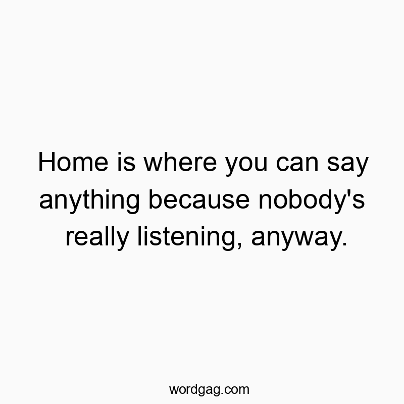 685 Funny communication quotes - Home is where you can say anything because nobody’s really listening, anyway.