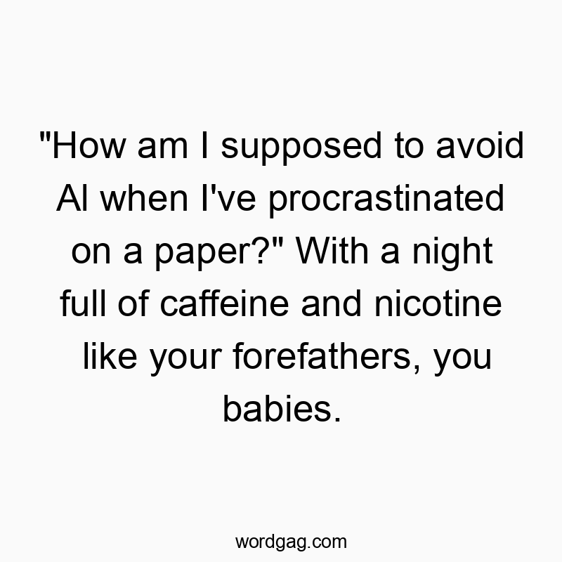 “How am I supposed to avoid Al when I’ve procrastinated on a paper?” With a night full of caffeine and nicotine like your forefathers, you babies.