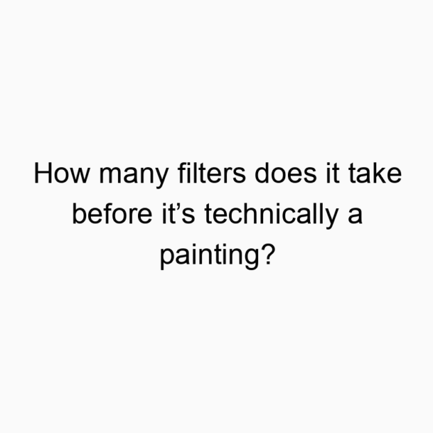 How many filters does it take before it’s technically a painting?