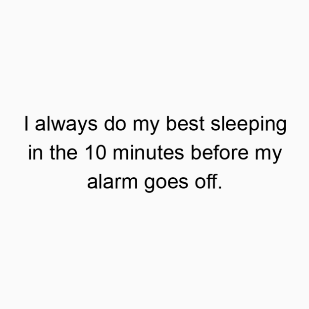 I always do my best sleeping in the 10 minutes before my alarm goes off.
