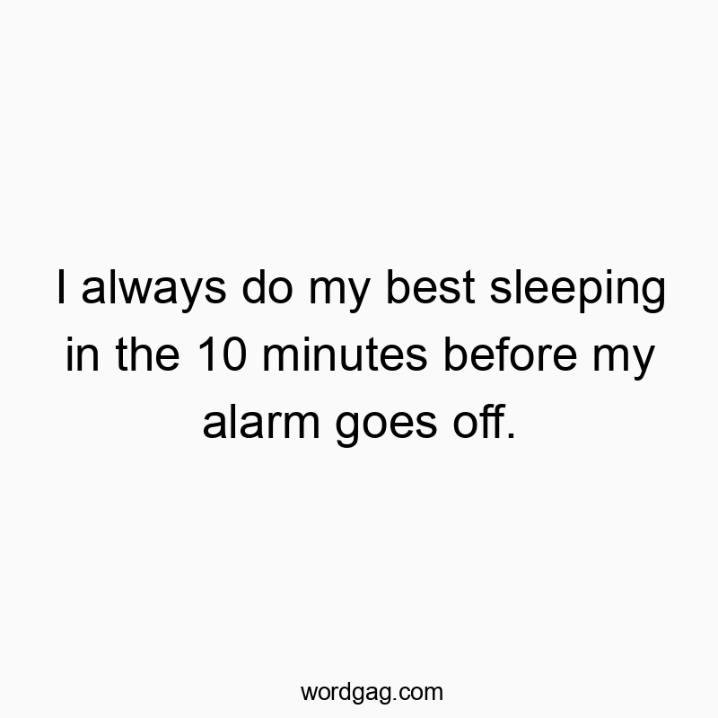 I always do my best sleeping in the 10 minutes before my alarm goes off.