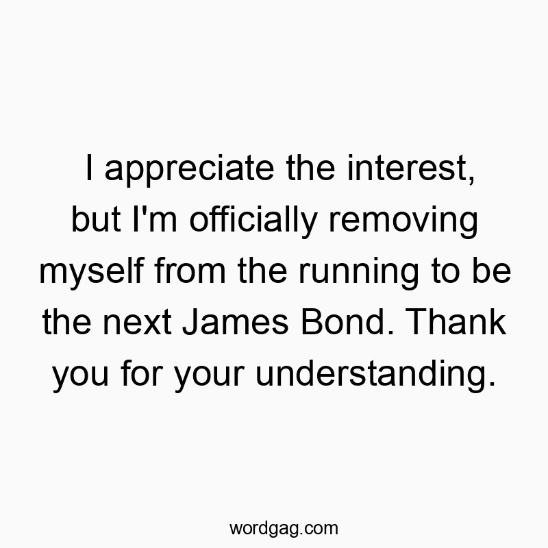 I appreciate the interest, but I’m officially removing myself from the running to be the next James Bond. Thank you for your understanding.