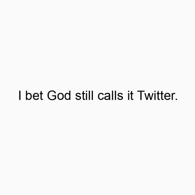 I bet God still calls it Twitter.