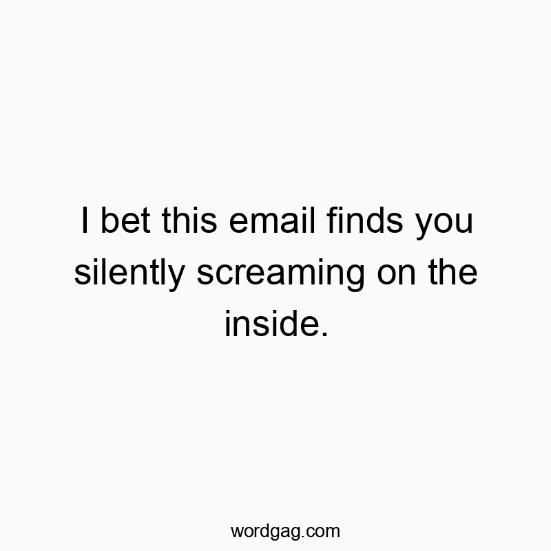 I bet this email finds you silently screaming on the inside.