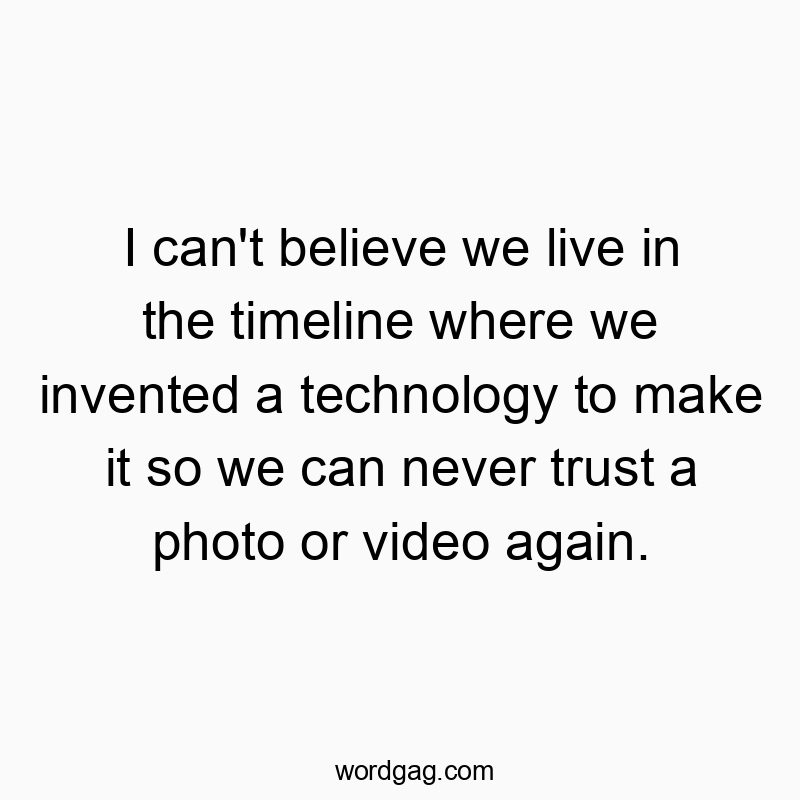 I can’t believe we live in the timeline where we invented a technology to make it so we can never trust a photo or video again.