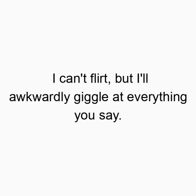 448 Funny dating quotes - I can’t flirt, but I’ll awkwardly giggle at everything you say.