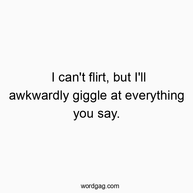 I can’t flirt, but I’ll awkwardly giggle at everything you say.