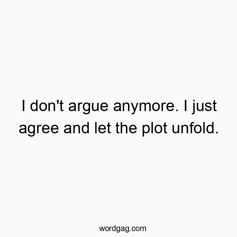 I don’t argue anymore. I just agree and let the plot unfold.