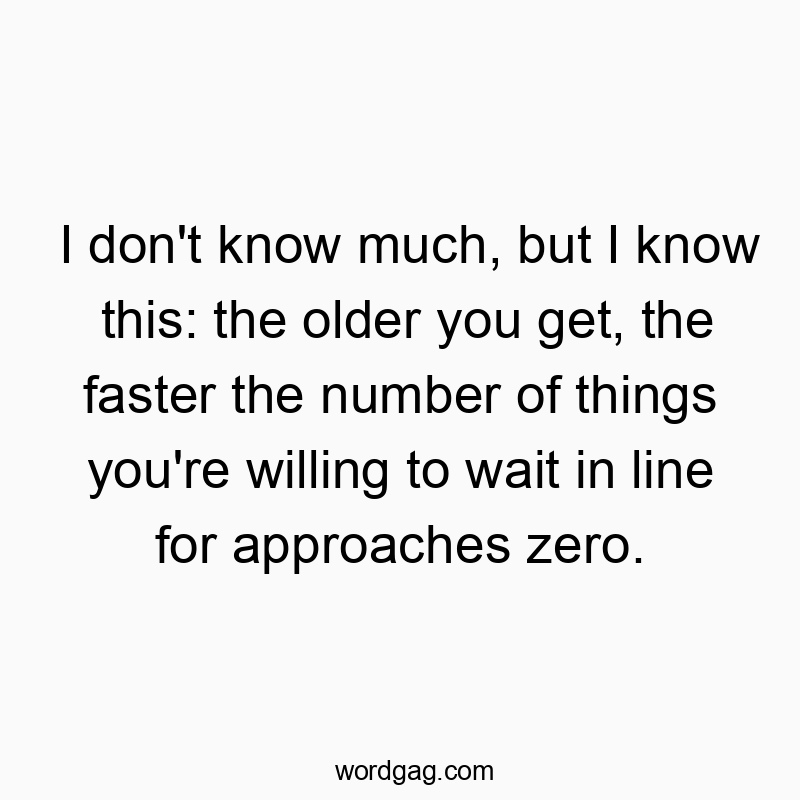 Funny know quotes - I don’t know much, but I know this: the older you get, the faster the number of things you’re willing to wait in line for approaches zero.