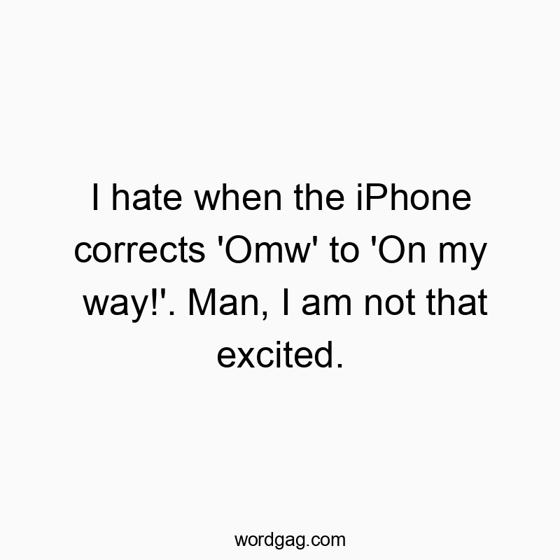 I hate when the iPhone corrects ‘Omw’ to ‘On my way!’. Man, I am not that excited.