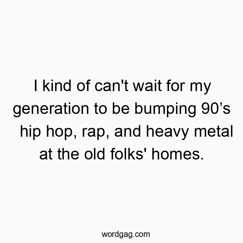 Funny senior quotes - I kind of can’t wait for my generation to be bumping 90’s hip hop, rap, and heavy metal at the old folks’ homes.