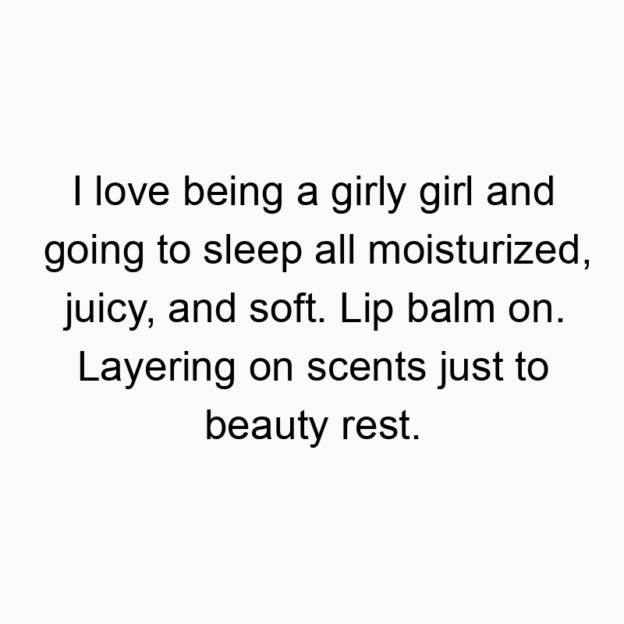 Funny girly quotes - I love being a girly girl and going to sleep all moisturized, juicy, and soft. Lip balm on. Layering on scents just to beauty rest.